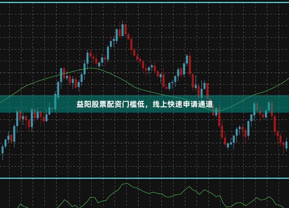 益阳股票配资门槛低，线上快速申请通道