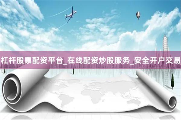 杠杆股票配资平台_在线配资炒股服务_安全开户交易